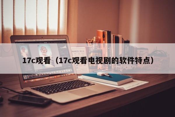 17c观看(17c观看电视剧的软件特点)