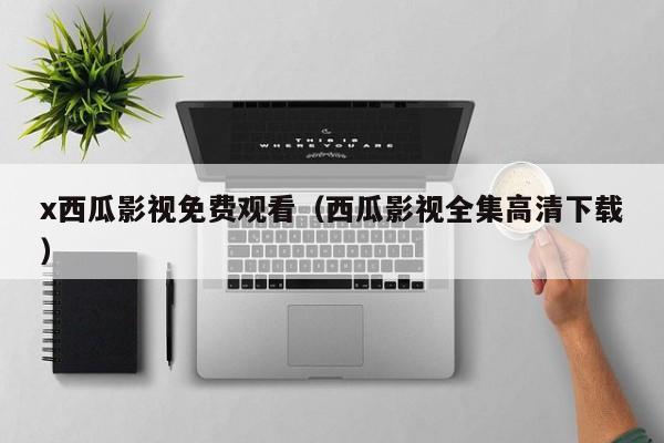 x西瓜影视免费观看(西瓜影视全集高清下载)